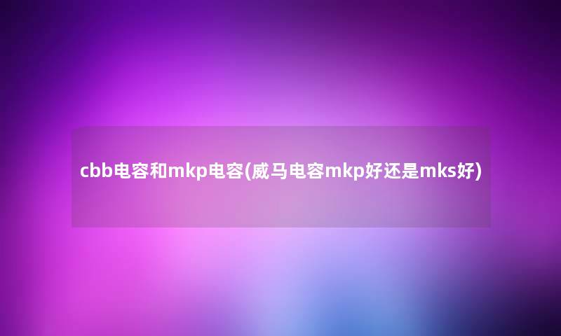 cbb电容和mkp电容(威马电容mkp好还是mks好) cbb电容和mkp电容(威马电容mkp好还是mks好)