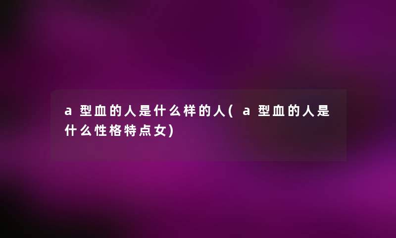 a型血的人是什么样的人(a型血的人是什么性格特点女)