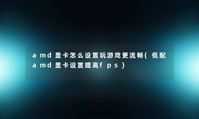 amd显卡怎么设置玩游戏更流畅(低配amd显卡设置提高fps)
