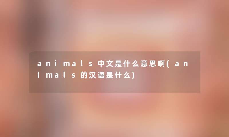 animals中文是什么意思啊(animals的汉语是什么) animals中文是什么意思啊(animals的汉语是什么)