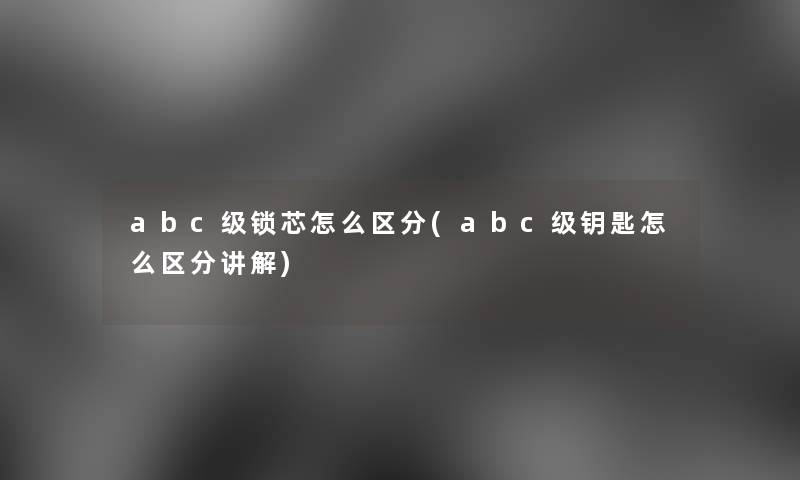 abc级锁芯怎么区分(abc级钥匙怎么区分讲解)