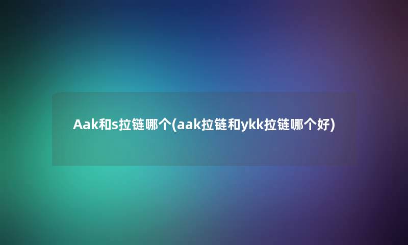 Aak和s拉链哪个(aak拉链和ykk拉链哪个好)