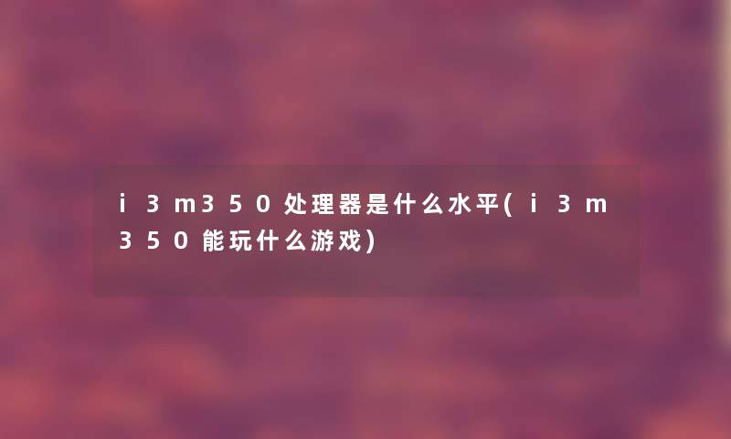 i3m350处理器是什么水平(i3m350能玩什么游戏) i3m350处理器是什么水平(i3m350能玩什么游戏)