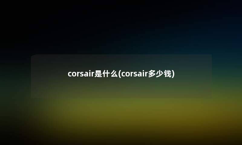 corsair是什么(corsair多少钱) corsair是什么(corsair多少钱)