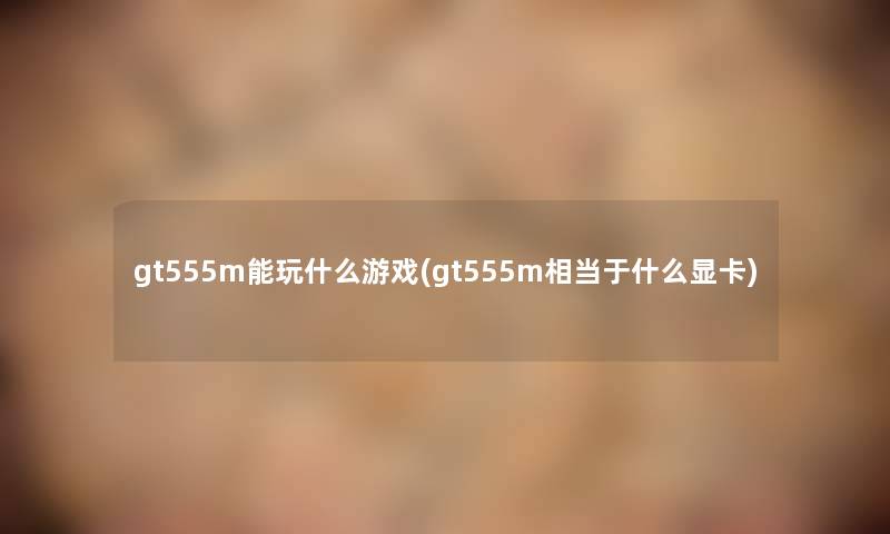 gt555m能玩什么游戏(gt555m相当于什么显卡) gt555m能玩什么游戏(gt555m相当于什么显卡)