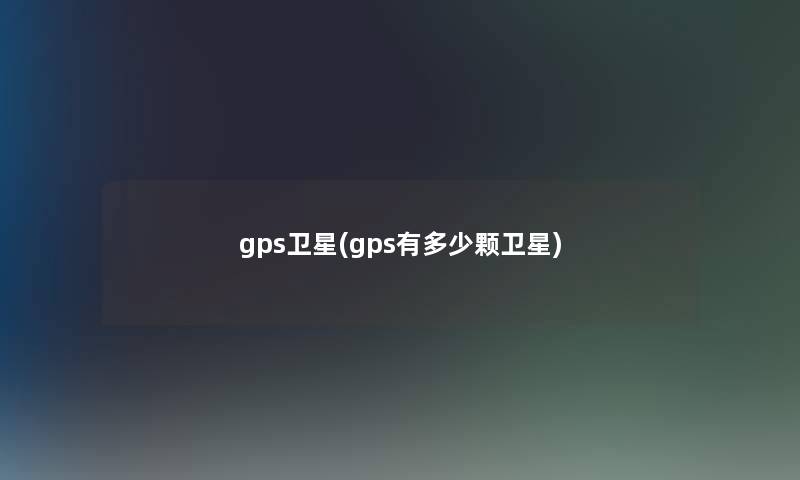 gps卫星(gps有多少颗卫星)