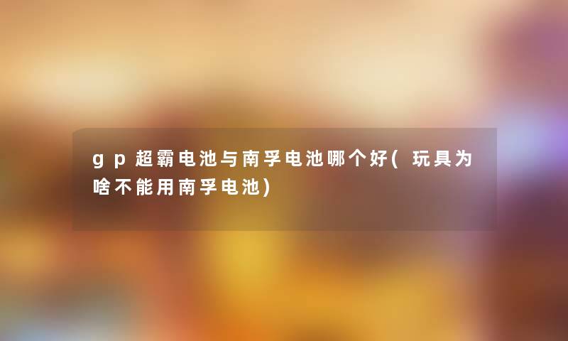 gp超霸电池与南孚电池哪个好(玩具为啥不能用南孚电池) gp超霸电池与南孚电池哪个好(玩具为啥不能用南孚电池)