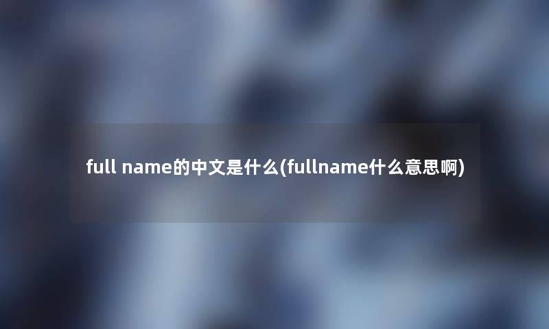 full name的中文是什么(fullname什么意思啊)