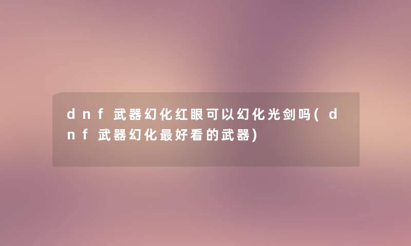 dnf武器幻化红眼可以幻化光剑吗(dnf武器幻化好看的武器) dnf武器幻化红眼可以幻化光剑吗(dnf武器幻化好看的武器)