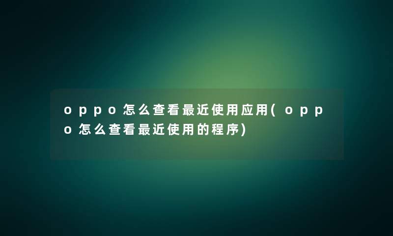 oppo怎么查看近使用应用(oppo怎么查看近使用的程序) oppo怎么查看近使用应用(oppo怎么查看近使用的程序)