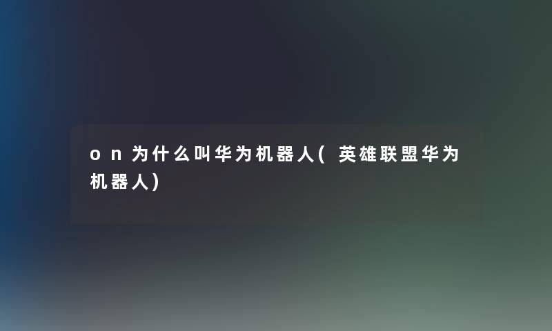 on为什么叫华为机器人(英雄联盟华为机器人) on为什么叫华为机器人(英雄联盟华为机器人)