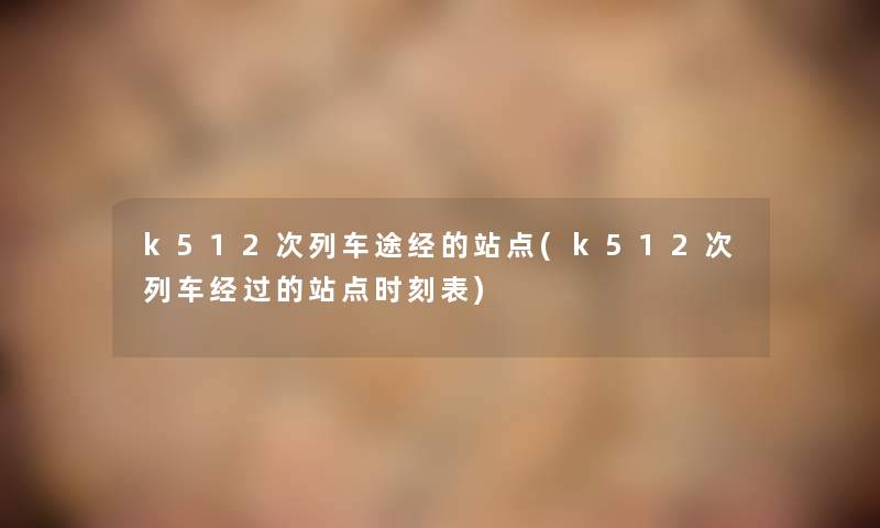 k512次列车途经的站点(k512次列车经过的站点时刻表) k512次列车途经的站点(k512次列车经过的站点时刻表)