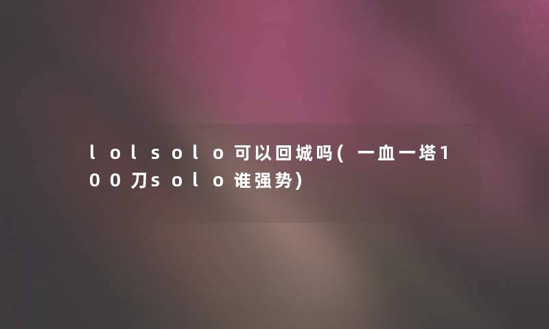 lolsolo可以回城吗(一血一塔100刀solo谁强势) lolsolo可以回城吗(一血一塔100刀solo谁强势)