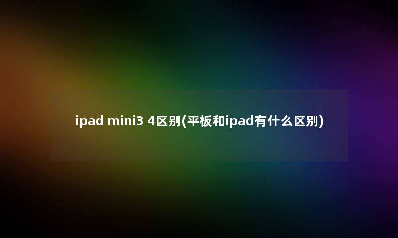 ipad mini3 4区别(平板和ipad有什么区别) ipad mini3 4区别(平板和ipad有什么区别)