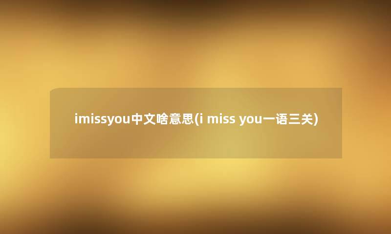 imissyou中文啥意思(i miss you一语三关) imissyou中文啥意思(i miss you一语三关)