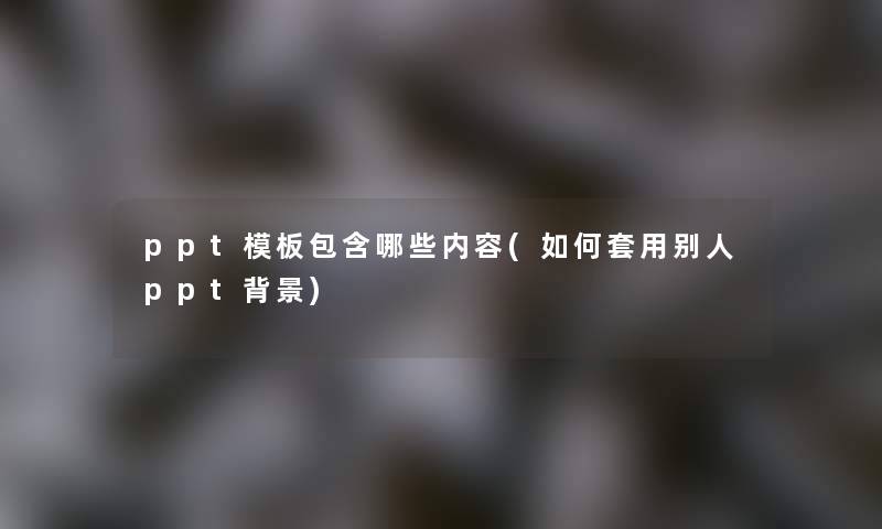 ppt模板包含哪些内容(如何套用别人ppt) ppt模板包含哪些内容(如何套用别人ppt)