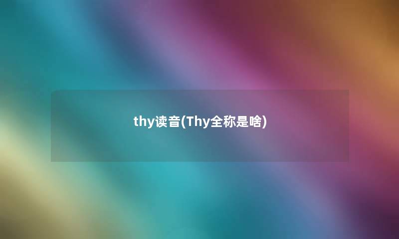 thy读音(Thy全称是啥) thy读音(Thy全称是啥)