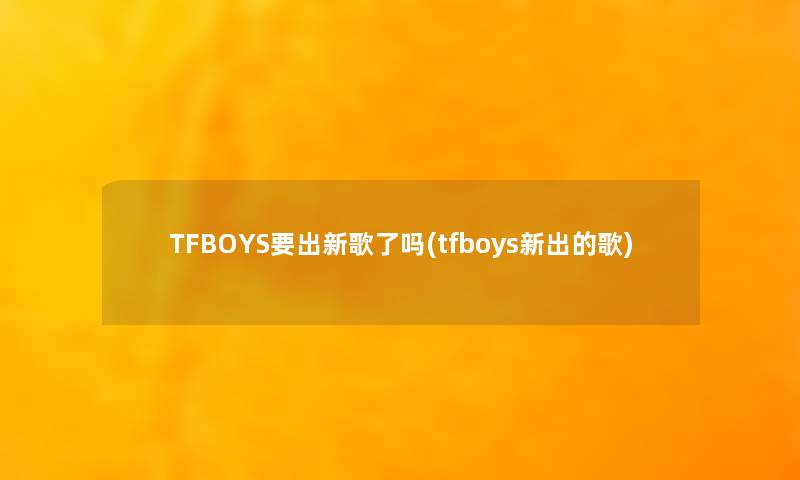 TFBOYS要出新歌了吗(tfboys新出的歌) TFBOYS要出新歌了吗(tfboys新出的歌)