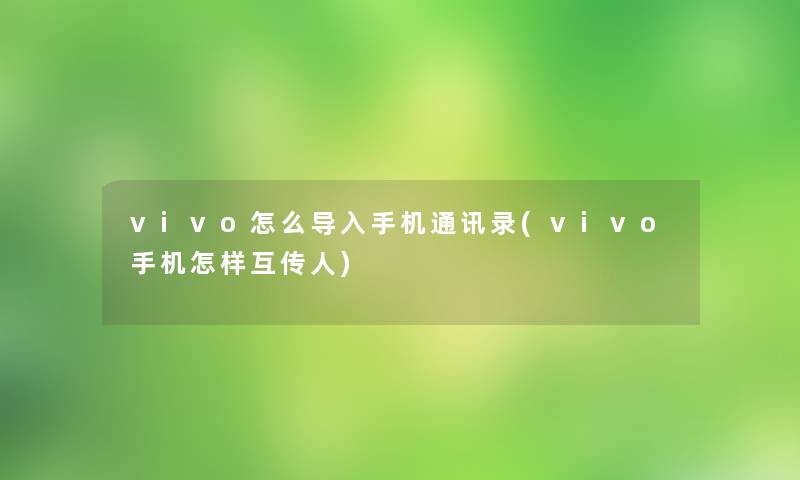 vivo怎么导入手机通讯录(vivo手机怎样互传人) vivo怎么导入手机通讯录(vivo手机怎样互传人)