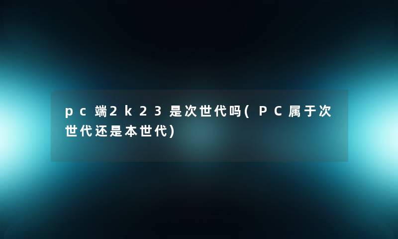 pc端2k23是次世代吗(PC属于次世代还是本世代)