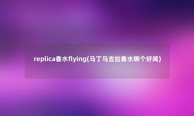 replica香水flying(马丁马吉拉香水哪个好闻)