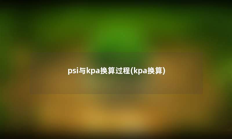 psi与kpa换算过程(kpa换算) psi与kpa换算过程(kpa换算)