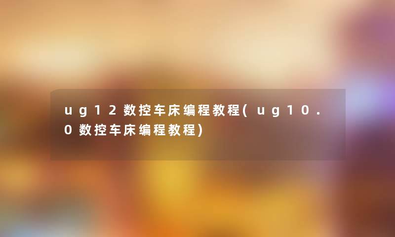ug12数控车床编程教程(ug10.0数控车床编程教程)