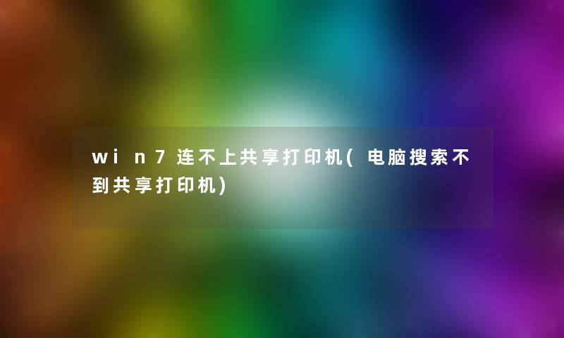 win7连不上共享打印机(电脑搜索不到共享打印机)