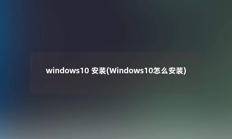 windows10 安装(Windows10怎么安装) windows10 安装(Windows10怎么安装)