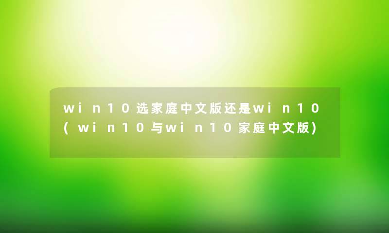 win10选家庭中文版还是win10(win10与win10家庭中文版) win10选家庭中文版还是win10(win10与win10家庭中文版)