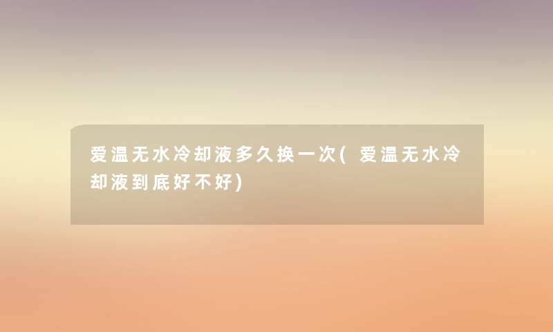爱温无水冷却液多久换一次(爱温无水冷却液到底好不好) 爱温无水冷却液多久换一次(爱温无水冷却液到底好不好)