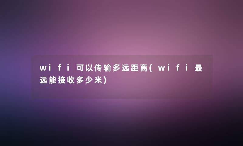 wifi可以传输多远距离(wifi远能接收多少米) wifi可以传输多远距离(wifi远能接收多少米)
