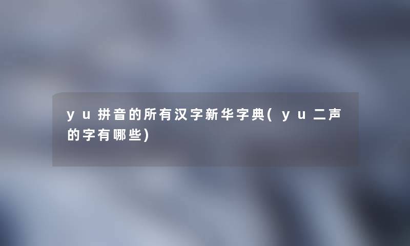 yu拼音的所有汉字新华字典(yu二声的字有哪些)
