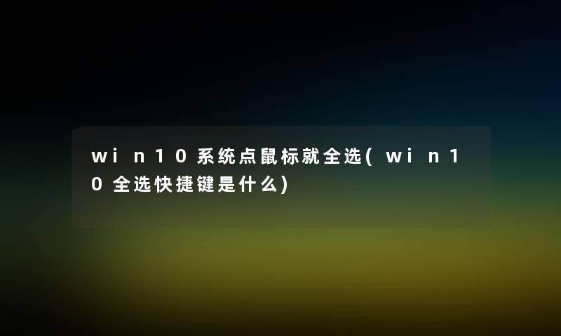 win10系统点鼠标就全选(win10全选快捷键是什么) win10系统点鼠标就全选(win10全选快捷键是什么)