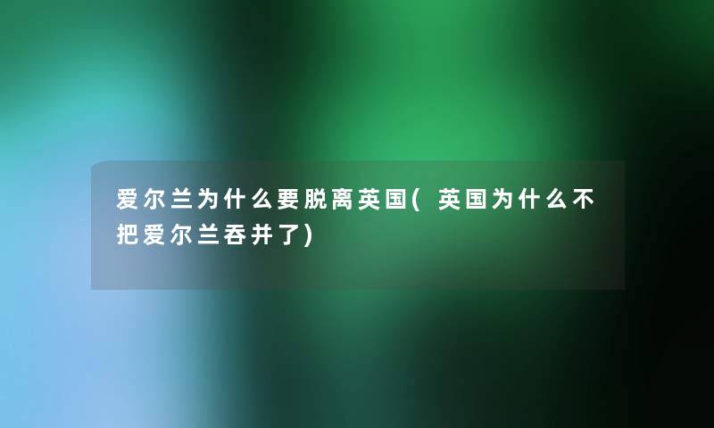 爱尔兰为什么要脱离英国(英国为什么不把爱尔兰吞并了) 爱尔兰为什么要脱离英国(英国为什么不把爱尔兰吞并了)
