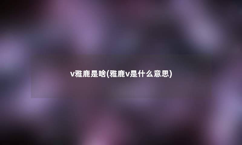 v雅鹿是啥(雅鹿v是什么意思) v雅鹿是啥(雅鹿v是什么意思)