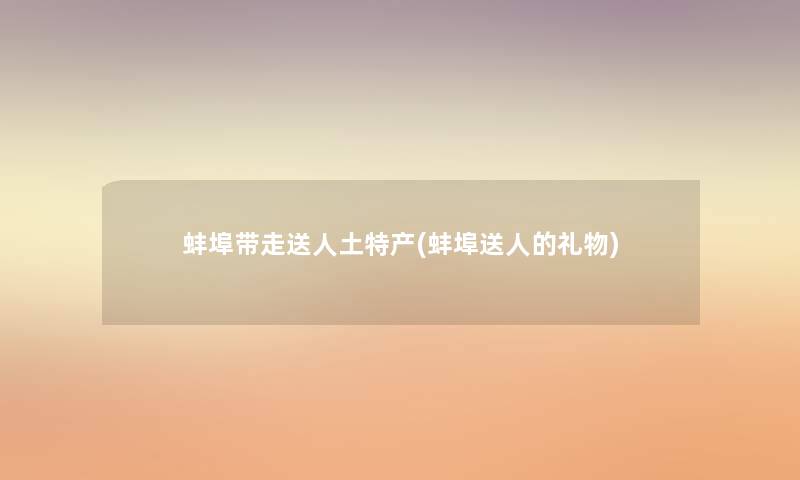 蚌埠带走送人土特产(蚌埠送人的礼物) 蚌埠带走送人土特产(蚌埠送人的礼物)