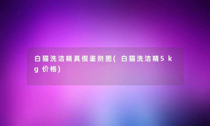 白猫洗洁精真假鉴别图(白猫洗洁精5kg价格) 白猫洗洁精真假鉴别图(白猫洗洁精5kg价格)