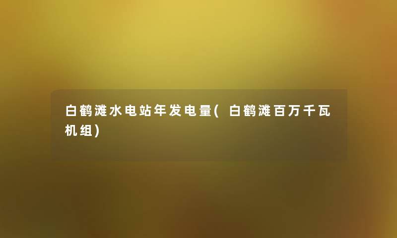 白鹤滩水电站年发电量(白鹤滩百万千瓦机组) 白鹤滩水电站年发电量(白鹤滩百万千瓦机组)
