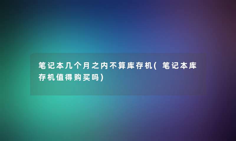 笔记本几个月之内不算库存机(笔记本库存机购买吗) 笔记本几个月之内不算库存机(笔记本库存机购买吗)