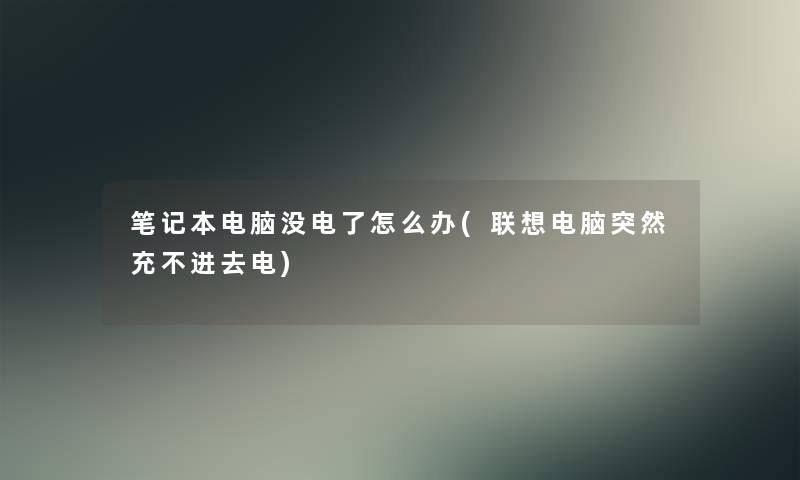 笔记本电脑没电了怎么办(联想电脑突然充不进去电) 笔记本电脑没电了怎么办(联想电脑突然充不进去电)