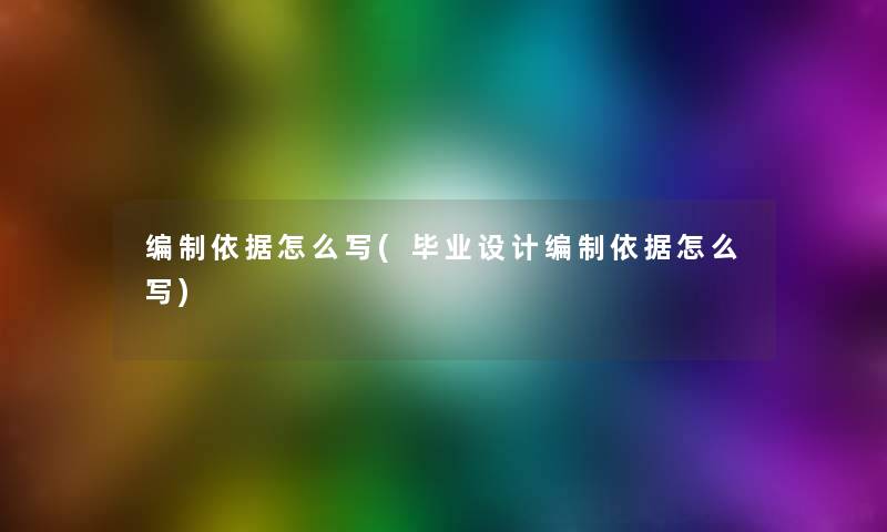 编制依据怎么写(毕业设计编制依据怎么写) 编制依据怎么写(毕业设计编制依据怎么写)
