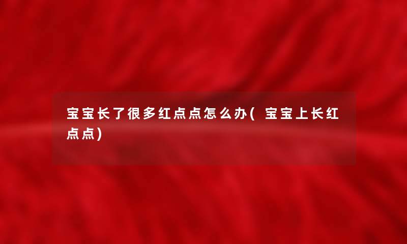 宝宝长了很多红点点怎么办(宝宝上长红点点) 宝宝长了很多红点点怎么办(宝宝上长红点点)