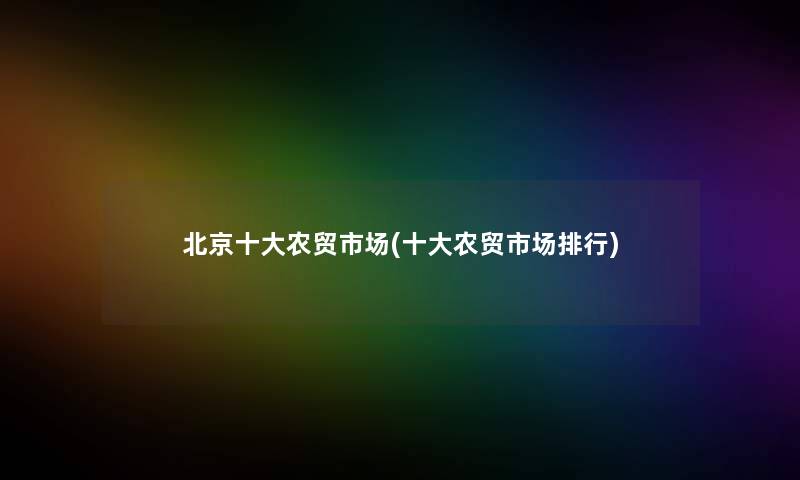 北京一些农贸市场(一些农贸市场整理) 北京一些农贸市场(一些农贸市场整理)