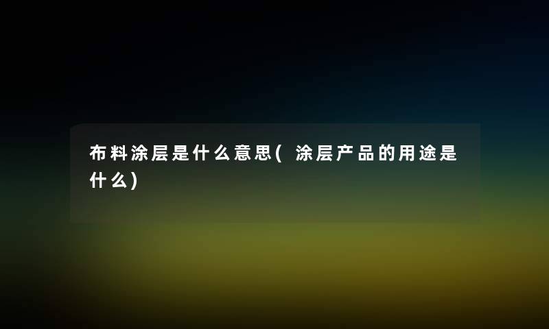 布料涂层是什么意思(涂层的用途是什么) 布料涂层是什么意思(涂层的用途是什么)