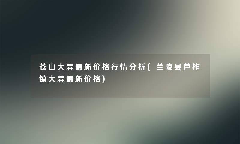 苍山大蒜新价格行情要说(兰陵县芦柞镇大蒜新价格)