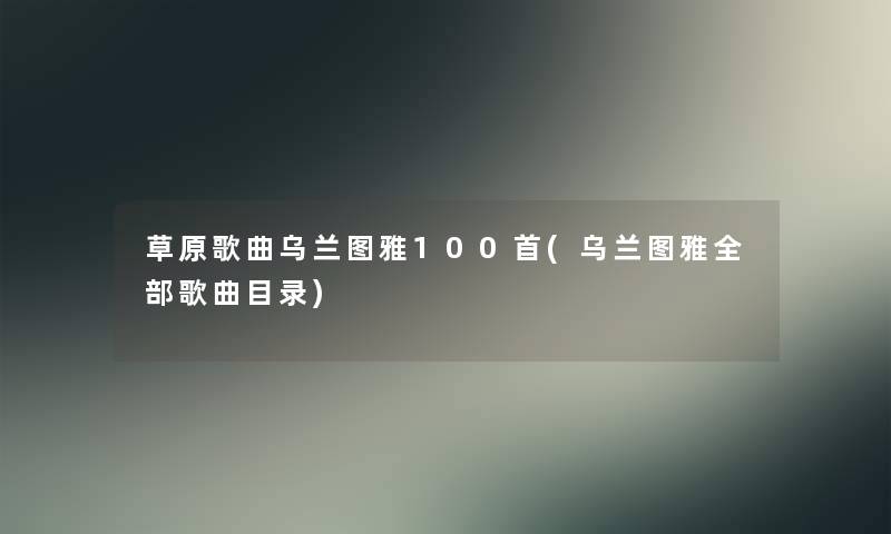 草原歌曲乌兰图雅几首(乌兰图雅整理的歌曲目录) 草原歌曲乌兰图雅几首(乌兰图雅整理的歌曲目录)