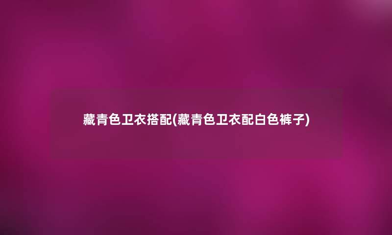 藏青色卫衣搭配(藏青色卫衣配白色裤子) 藏青色卫衣搭配(藏青色卫衣配白色裤子)