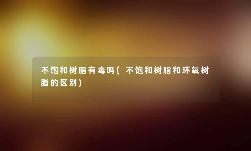 不饱和树脂有毒吗(不饱和树脂和环氧树脂的区别)