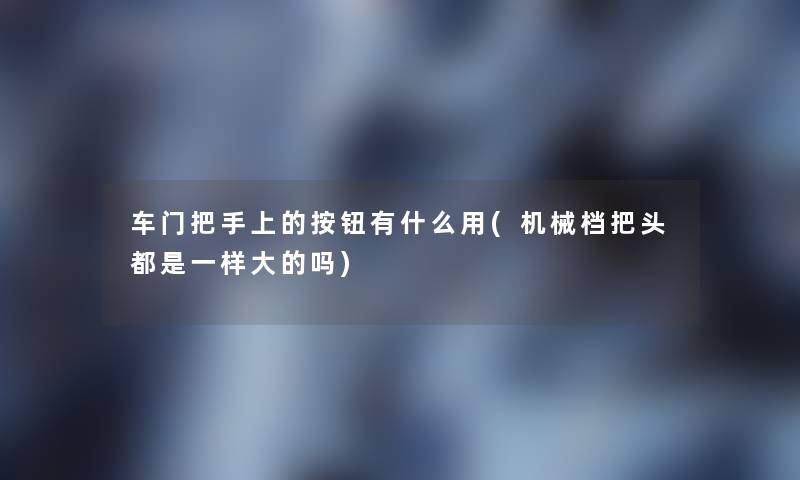 车门把手上的按钮有什么用(机械档把头都是一样大的吗) 车门把手上的按钮有什么用(机械档把头都是一样大的吗)